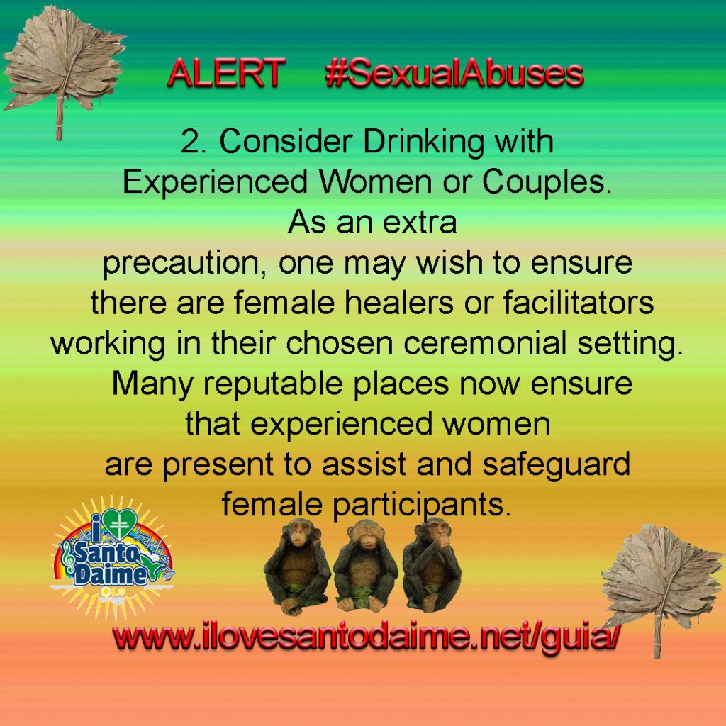 2. Consider Drinking with Experienced Women or Couples. As an extra precaution, one may wish to ensure there are female healers or facilitators working in their chosen ceremonial setting. Many reputable places now ensure that experienced women are present to assist and safeguard female participants.